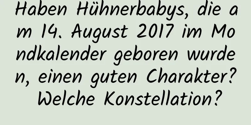 Haben Hühnerbabys, die am 14. August 2017 im Mondkalender geboren wurden, einen guten Charakter? Welche Konstellation?