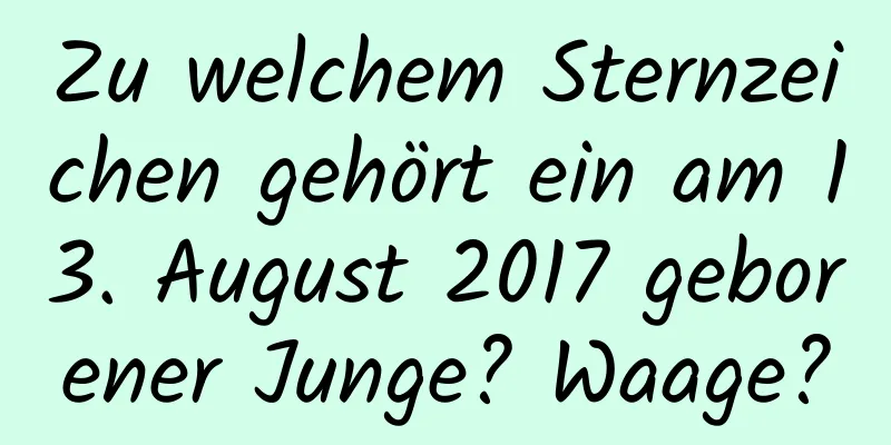 Zu welchem ​​Sternzeichen gehört ein am 13. August 2017 geborener Junge? Waage?