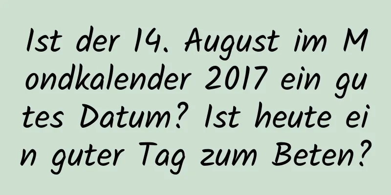 Ist der 14. August im Mondkalender 2017 ein gutes Datum? Ist heute ein guter Tag zum Beten?