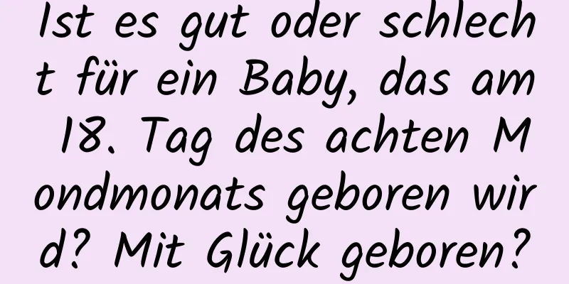 Ist es gut oder schlecht für ein Baby, das am 18. Tag des achten Mondmonats geboren wird? Mit Glück geboren?