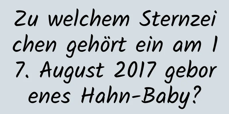 Zu welchem ​​Sternzeichen gehört ein am 17. August 2017 geborenes Hahn-Baby?