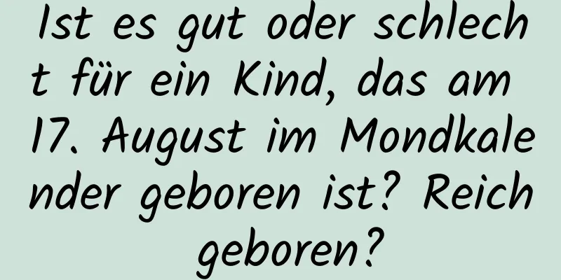 Ist es gut oder schlecht für ein Kind, das am 17. August im Mondkalender geboren ist? Reich geboren?