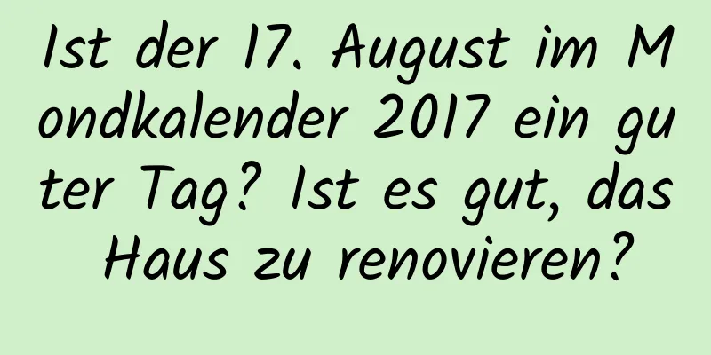 Ist der 17. August im Mondkalender 2017 ein guter Tag? Ist es gut, das Haus zu renovieren?