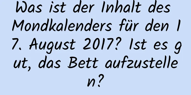 Was ist der Inhalt des Mondkalenders für den 17. August 2017? Ist es gut, das Bett aufzustellen?