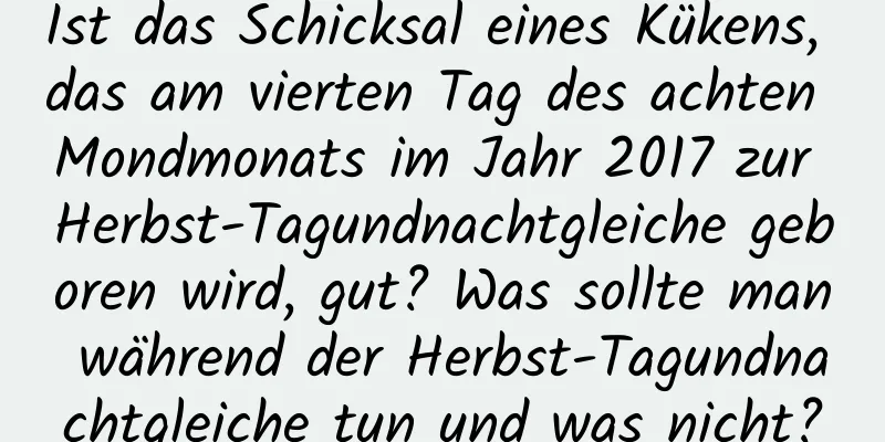 Ist das Schicksal eines Kükens, das am vierten Tag des achten Mondmonats im Jahr 2017 zur Herbst-Tagundnachtgleiche geboren wird, gut? Was sollte man während der Herbst-Tagundnachtgleiche tun und was nicht?