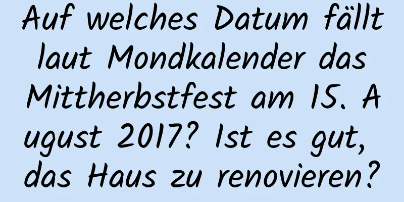 Auf welches Datum fällt laut Mondkalender das Mittherbstfest am 15. August 2017? Ist es gut, das Haus zu renovieren?