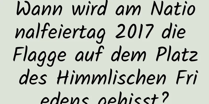 Wann wird am Nationalfeiertag 2017 die Flagge auf dem Platz des Himmlischen Friedens gehisst?