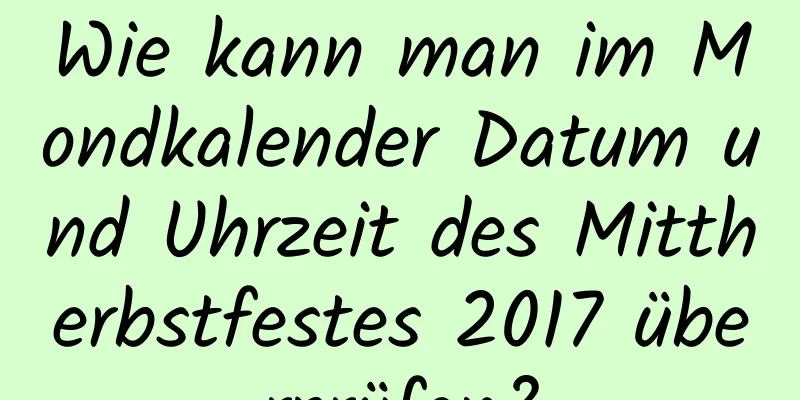 Wie kann man im Mondkalender Datum und Uhrzeit des Mittherbstfestes 2017 überprüfen?