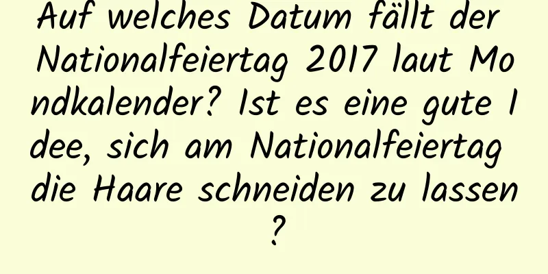 Auf welches Datum fällt der Nationalfeiertag 2017 laut Mondkalender? Ist es eine gute Idee, sich am Nationalfeiertag die Haare schneiden zu lassen?