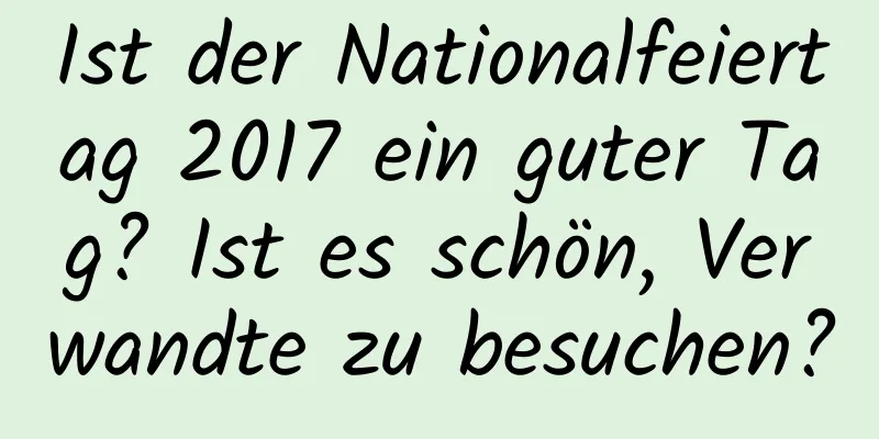 Ist der Nationalfeiertag 2017 ein guter Tag? Ist es schön, Verwandte zu besuchen?