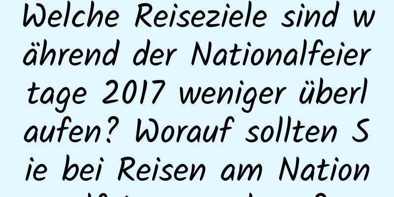 Welche Reiseziele sind während der Nationalfeiertage 2017 weniger überlaufen? Worauf sollten Sie bei Reisen am Nationalfeiertag achten?