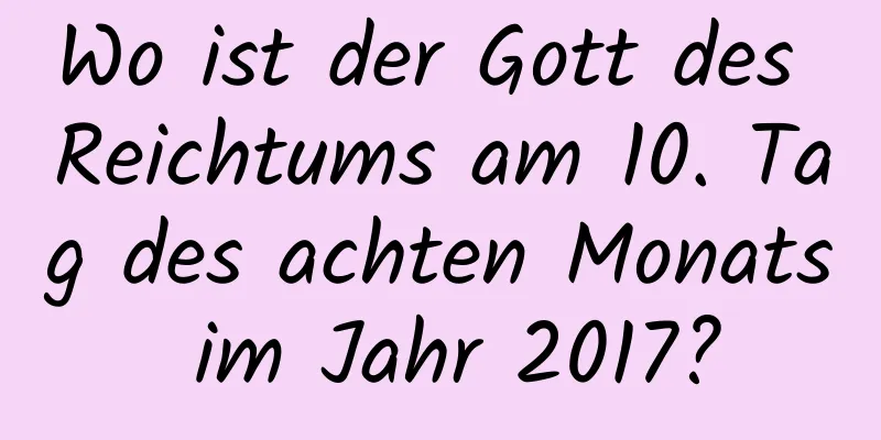 Wo ist der Gott des Reichtums am 10. Tag des achten Monats im Jahr 2017?