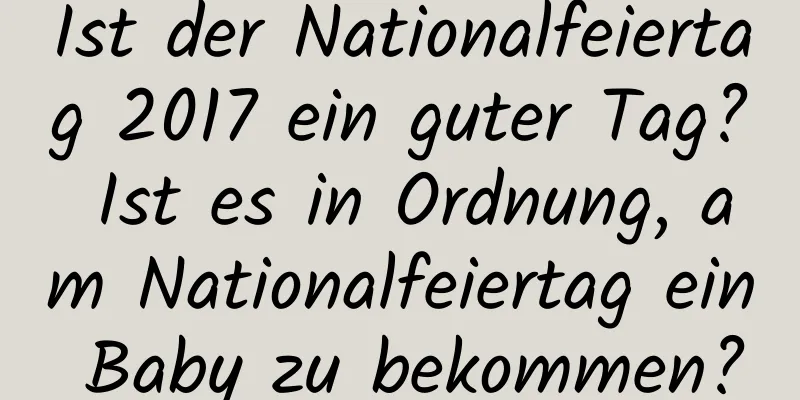 Ist der Nationalfeiertag 2017 ein guter Tag? Ist es in Ordnung, am Nationalfeiertag ein Baby zu bekommen?