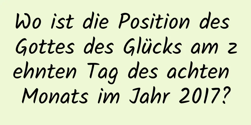 Wo ist die Position des Gottes des Glücks am zehnten Tag des achten Monats im Jahr 2017?