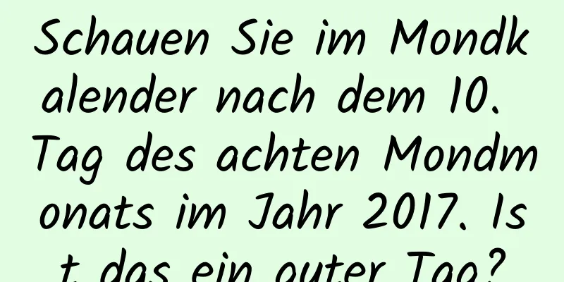 Schauen Sie im Mondkalender nach dem 10. Tag des achten Mondmonats im Jahr 2017. Ist das ein guter Tag?