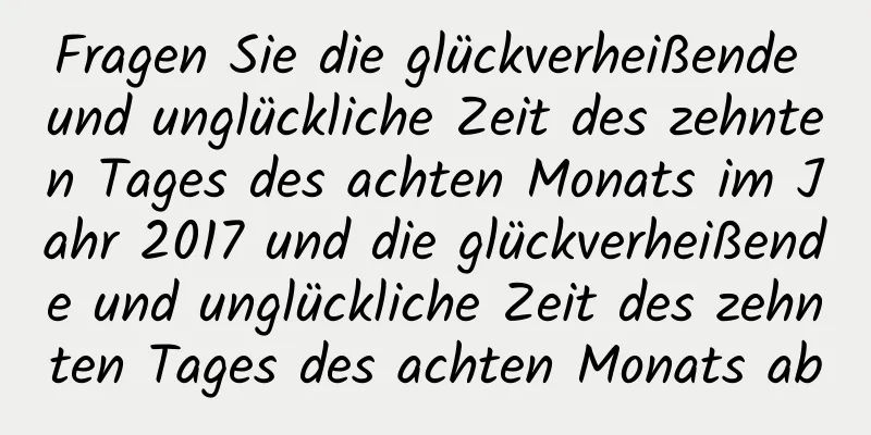 Fragen Sie die glückverheißende und unglückliche Zeit des zehnten Tages des achten Monats im Jahr 2017 und die glückverheißende und unglückliche Zeit des zehnten Tages des achten Monats ab