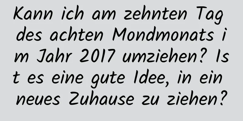 Kann ich am zehnten Tag des achten Mondmonats im Jahr 2017 umziehen? Ist es eine gute Idee, in ein neues Zuhause zu ziehen?