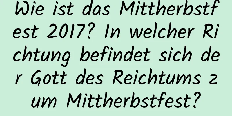 Wie ist das Mittherbstfest 2017? In welcher Richtung befindet sich der Gott des Reichtums zum Mittherbstfest?