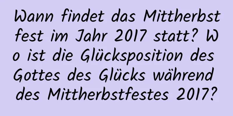 Wann findet das Mittherbstfest im Jahr 2017 statt? Wo ist die Glücksposition des Gottes des Glücks während des Mittherbstfestes 2017?