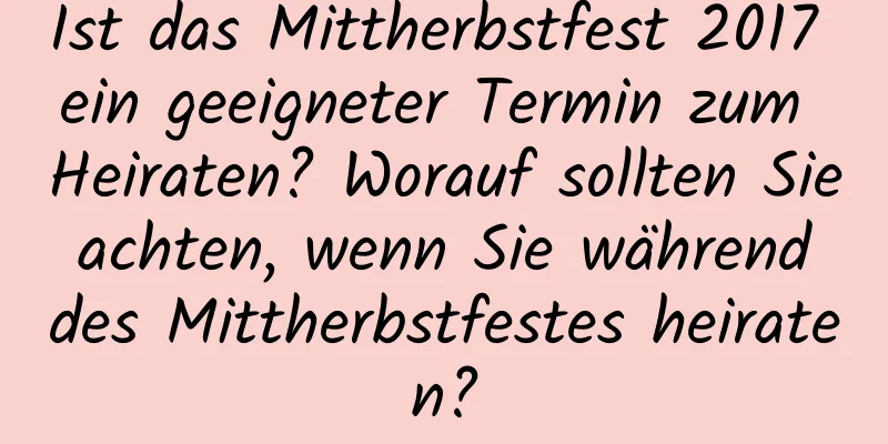 Ist das Mittherbstfest 2017 ein geeigneter Termin zum Heiraten? Worauf sollten Sie achten, wenn Sie während des Mittherbstfestes heiraten?