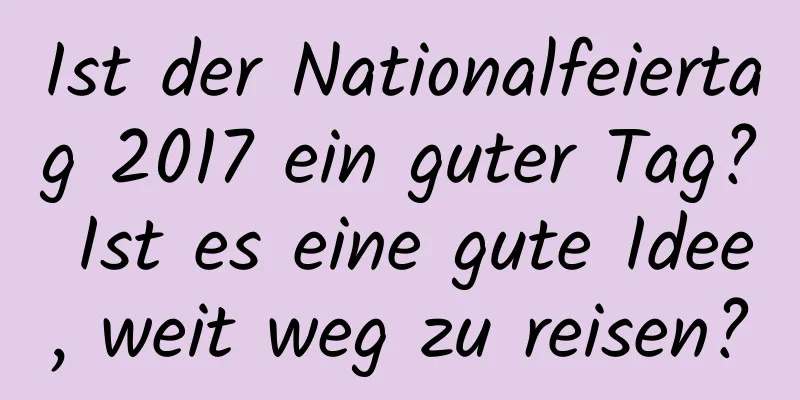 Ist der Nationalfeiertag 2017 ein guter Tag? Ist es eine gute Idee, weit weg zu reisen?