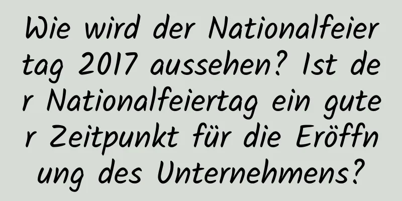 Wie wird der Nationalfeiertag 2017 aussehen? Ist der Nationalfeiertag ein guter Zeitpunkt für die Eröffnung des Unternehmens?