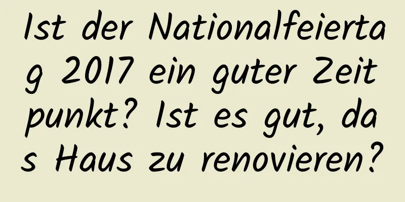 Ist der Nationalfeiertag 2017 ein guter Zeitpunkt? Ist es gut, das Haus zu renovieren?