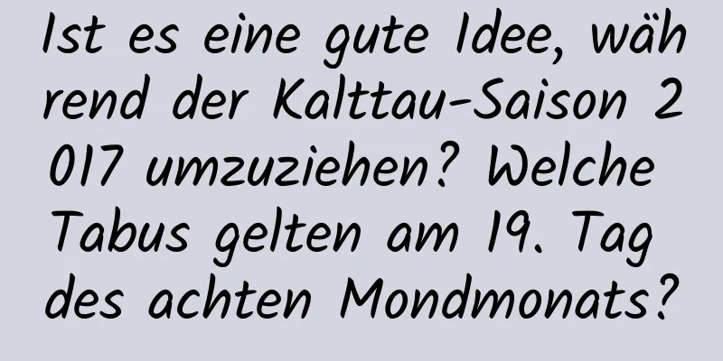 Ist es eine gute Idee, während der Kalttau-Saison 2017 umzuziehen? Welche Tabus gelten am 19. Tag des achten Mondmonats?