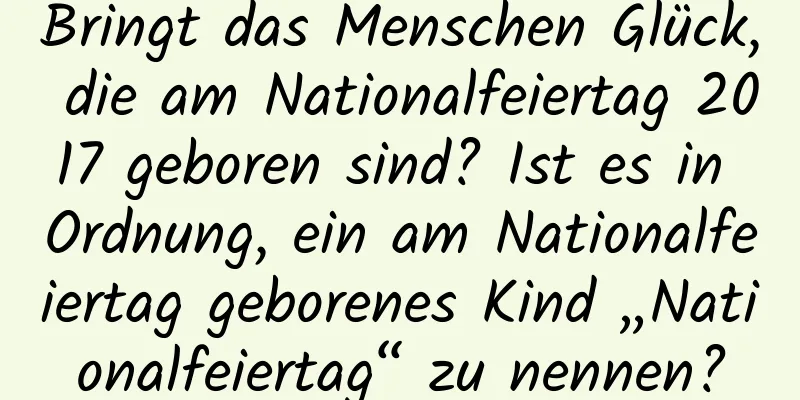 Bringt das Menschen Glück, die am Nationalfeiertag 2017 geboren sind? Ist es in Ordnung, ein am Nationalfeiertag geborenes Kind „Nationalfeiertag“ zu nennen?