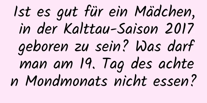 Ist es gut für ein Mädchen, in der Kalttau-Saison 2017 geboren zu sein? Was darf man am 19. Tag des achten Mondmonats nicht essen?