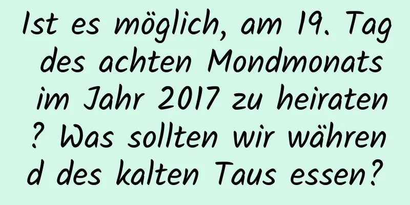 Ist es möglich, am 19. Tag des achten Mondmonats im Jahr 2017 zu heiraten? Was sollten wir während des kalten Taus essen?