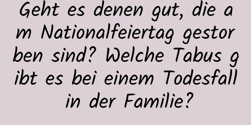 Geht es denen gut, die am Nationalfeiertag gestorben sind? Welche Tabus gibt es bei einem Todesfall in der Familie?