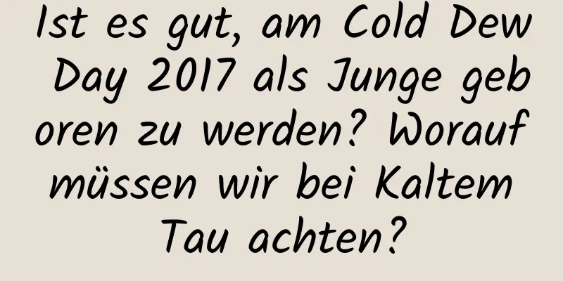 Ist es gut, am Cold Dew Day 2017 als Junge geboren zu werden? Worauf müssen wir bei Kaltem Tau achten?