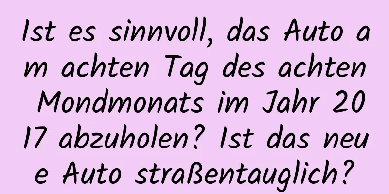 Ist es sinnvoll, das Auto am achten Tag des achten Mondmonats im Jahr 2017 abzuholen? Ist das neue Auto straßentauglich?