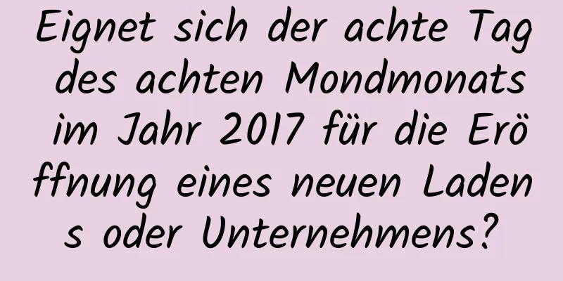 Eignet sich der achte Tag des achten Mondmonats im Jahr 2017 für die Eröffnung eines neuen Ladens oder Unternehmens?