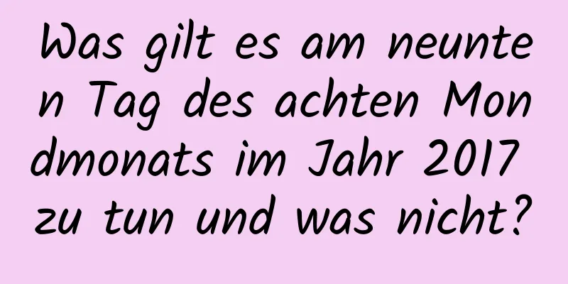 Was gilt es am neunten Tag des achten Mondmonats im Jahr 2017 zu tun und was nicht?