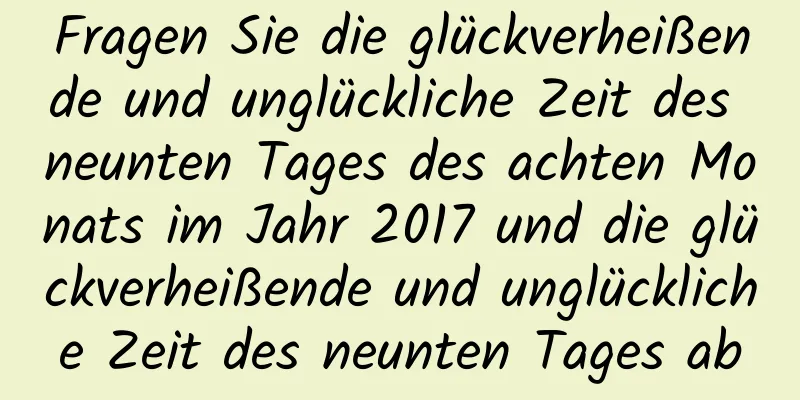 Fragen Sie die glückverheißende und unglückliche Zeit des neunten Tages des achten Monats im Jahr 2017 und die glückverheißende und unglückliche Zeit des neunten Tages ab