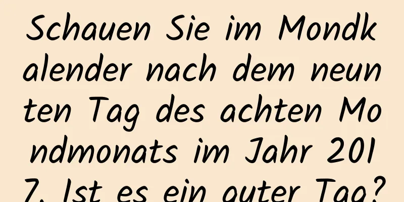 Schauen Sie im Mondkalender nach dem neunten Tag des achten Mondmonats im Jahr 2017. Ist es ein guter Tag?