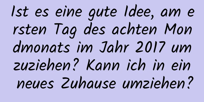 Ist es eine gute Idee, am ersten Tag des achten Mondmonats im Jahr 2017 umzuziehen? Kann ich in ein neues Zuhause umziehen?