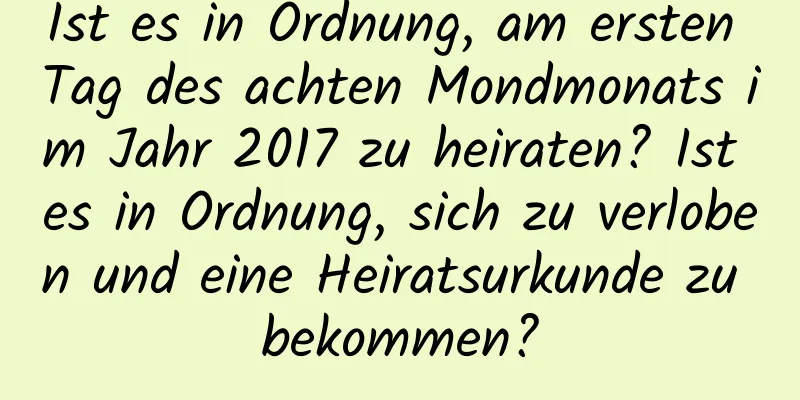 Ist es in Ordnung, am ersten Tag des achten Mondmonats im Jahr 2017 zu heiraten? Ist es in Ordnung, sich zu verloben und eine Heiratsurkunde zu bekommen?