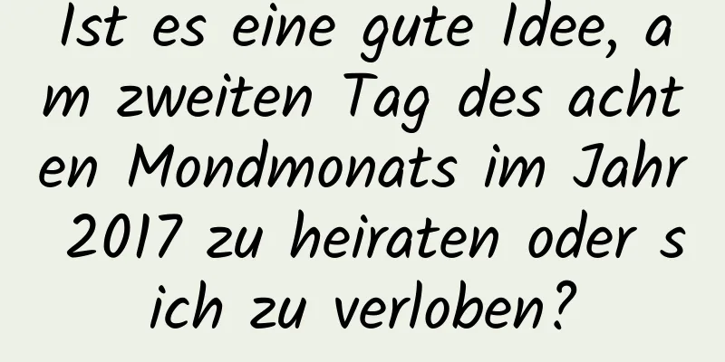 Ist es eine gute Idee, am zweiten Tag des achten Mondmonats im Jahr 2017 zu heiraten oder sich zu verloben?