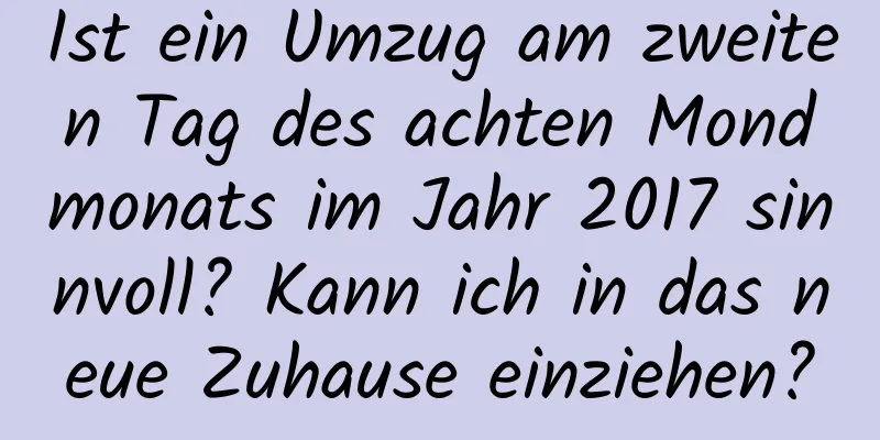 Ist ein Umzug am zweiten Tag des achten Mondmonats im Jahr 2017 sinnvoll? Kann ich in das neue Zuhause einziehen?