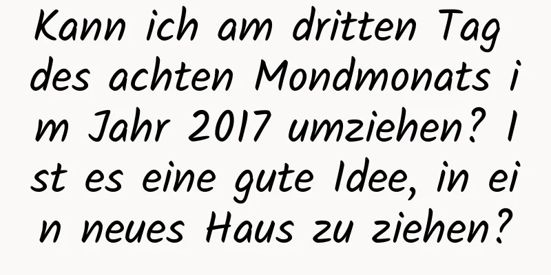 Kann ich am dritten Tag des achten Mondmonats im Jahr 2017 umziehen? Ist es eine gute Idee, in ein neues Haus zu ziehen?