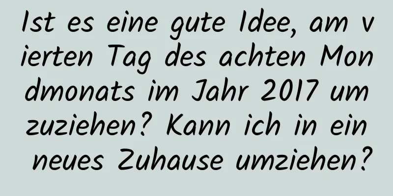 Ist es eine gute Idee, am vierten Tag des achten Mondmonats im Jahr 2017 umzuziehen? Kann ich in ein neues Zuhause umziehen?