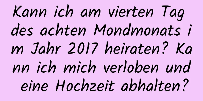 Kann ich am vierten Tag des achten Mondmonats im Jahr 2017 heiraten? Kann ich mich verloben und eine Hochzeit abhalten?