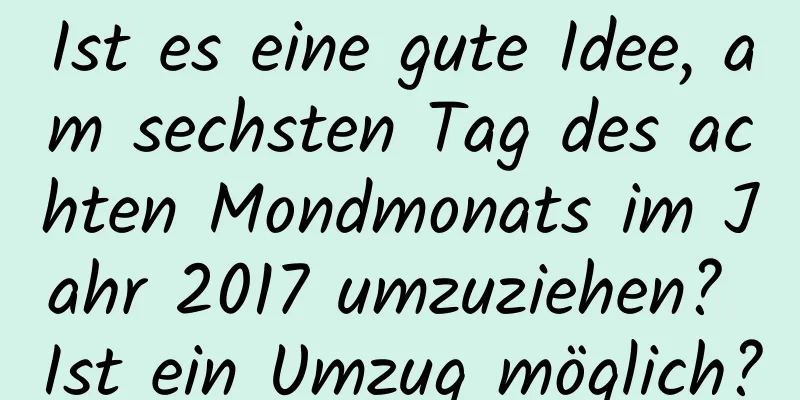 Ist es eine gute Idee, am sechsten Tag des achten Mondmonats im Jahr 2017 umzuziehen? Ist ein Umzug möglich?