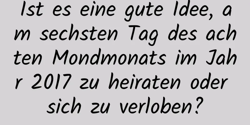 Ist es eine gute Idee, am sechsten Tag des achten Mondmonats im Jahr 2017 zu heiraten oder sich zu verloben?