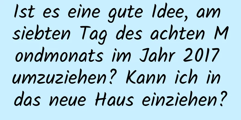 Ist es eine gute Idee, am siebten Tag des achten Mondmonats im Jahr 2017 umzuziehen? Kann ich in das neue Haus einziehen?