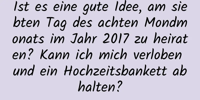 Ist es eine gute Idee, am siebten Tag des achten Mondmonats im Jahr 2017 zu heiraten? Kann ich mich verloben und ein Hochzeitsbankett abhalten?