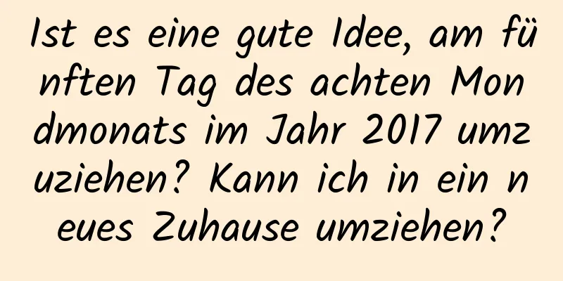 Ist es eine gute Idee, am fünften Tag des achten Mondmonats im Jahr 2017 umzuziehen? Kann ich in ein neues Zuhause umziehen?